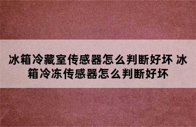 冰箱冷藏室传感器怎么判断好坏 冰箱冷冻传感器怎么判断好坏